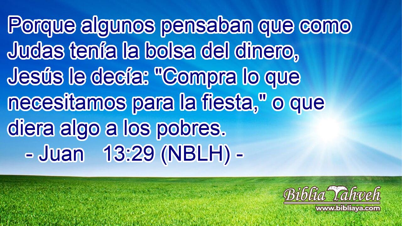  Porque algunos pensaban que como Judas tenía la bolsa del dinero, Jesús le decía: 
