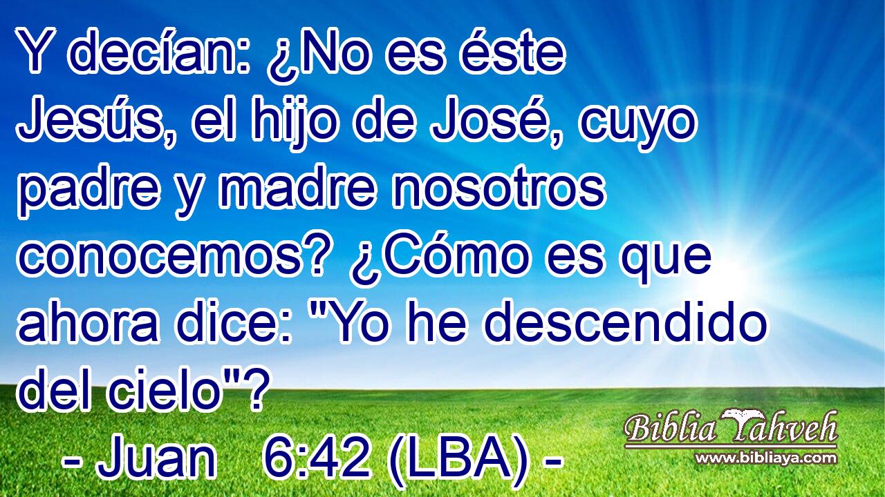 Y decían: ¿No es éste Jesús, el hijo de José, cuyo padre y madre nosotros conocemos? ¿Cómo es que ahora dice: 