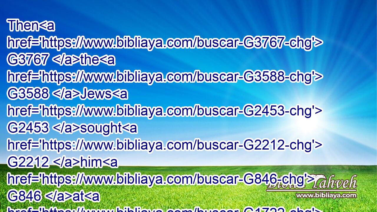 Then G3767 the G3588 Jews G2453 sought G2212 him G846 at G1722 the G3588 feast, G1859 and G2532 said, G3004 Where G4226 is G2076 he?G1565
