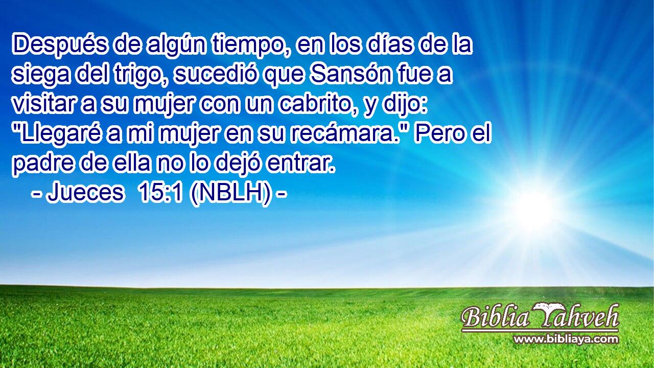  Después de algún tiempo, en los días de la siega del trigo, sucedió que Sansón fue a visitar a su mujer con un cabrito, y dijo: 