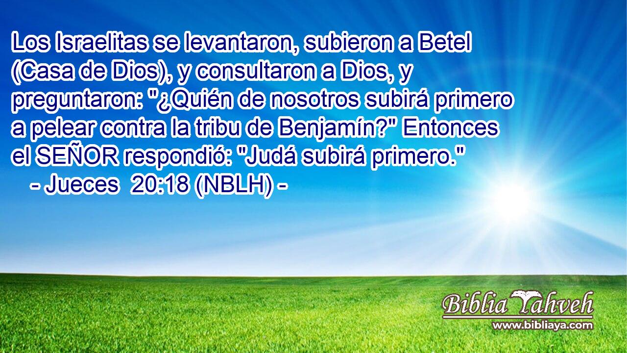 Los Israelitas se levantaron, subieron a Betel (Casa de Dios), y consultaron a Dios, y preguntaron: 