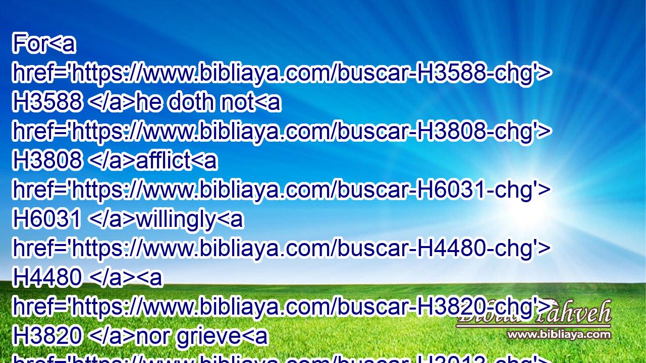For H3588 he doth not H3808 afflict H6031 willingly H4480  H3820 nor grieve H3013 the children H1121 of men.H376