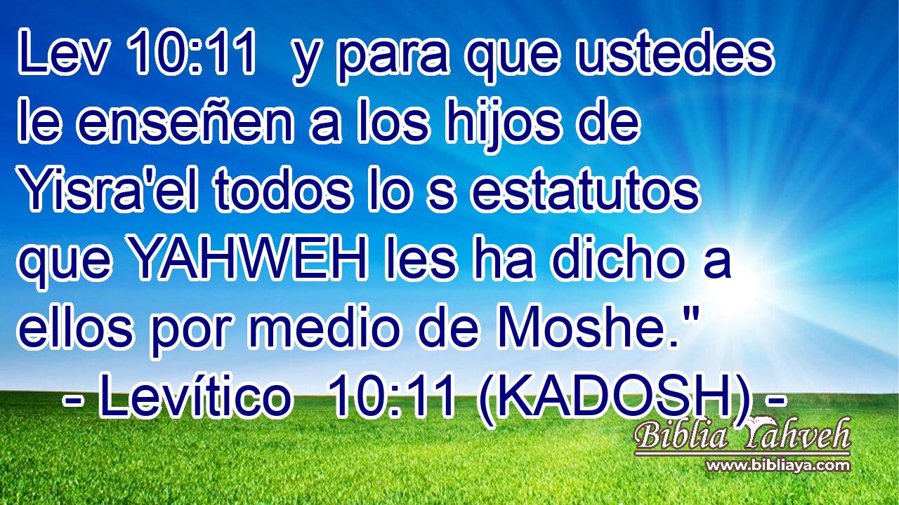 y para que ustedes le enseñen a los hijos de Yisra'el todos lo s estatutos que YAHWEH les ha dicho a ellos por medio de Moshe.