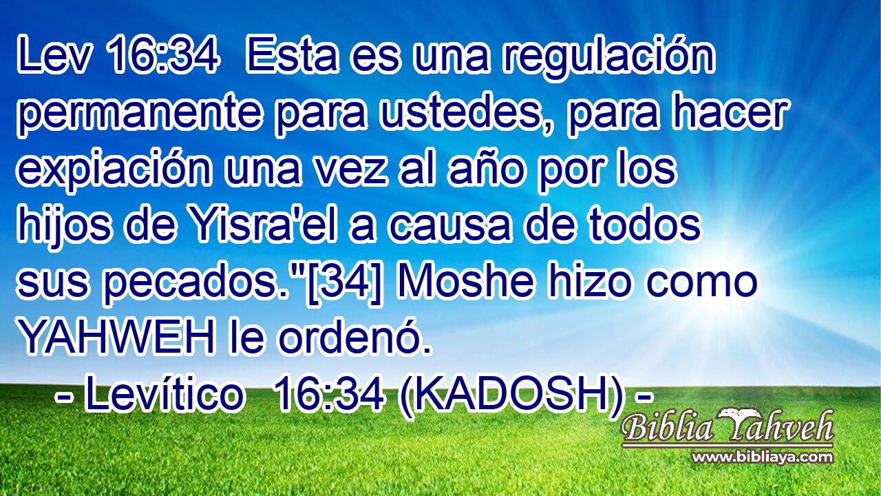  Esta es una regulación permanente para ustedes, para hacer expiación una vez al año por los hijos de Yisra'el a causa de todos sus pecados.