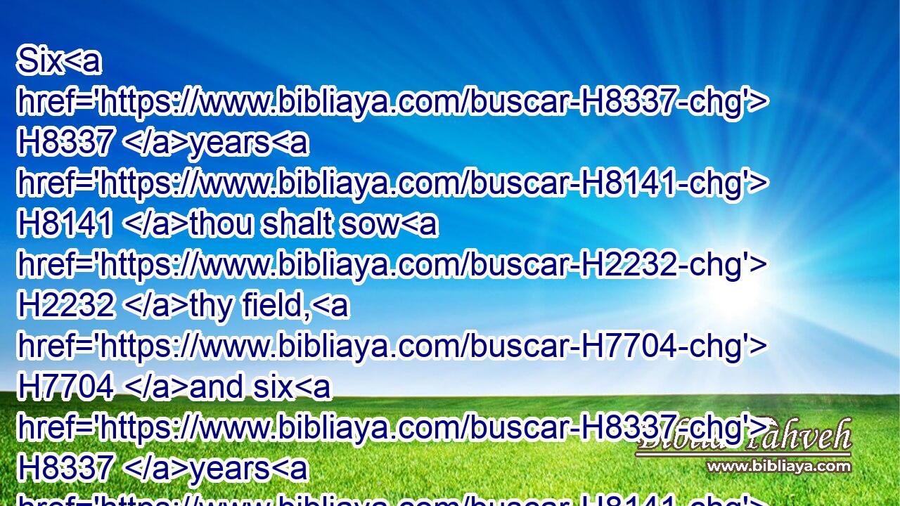 Six H8337 years H8141 thou shalt sow H2232 thy field, H7704 and six H8337 years H8141 thou shalt prune H2168 thy vineyard, H3754 and gather in H622 (H853) the fruit H8393 thereof;