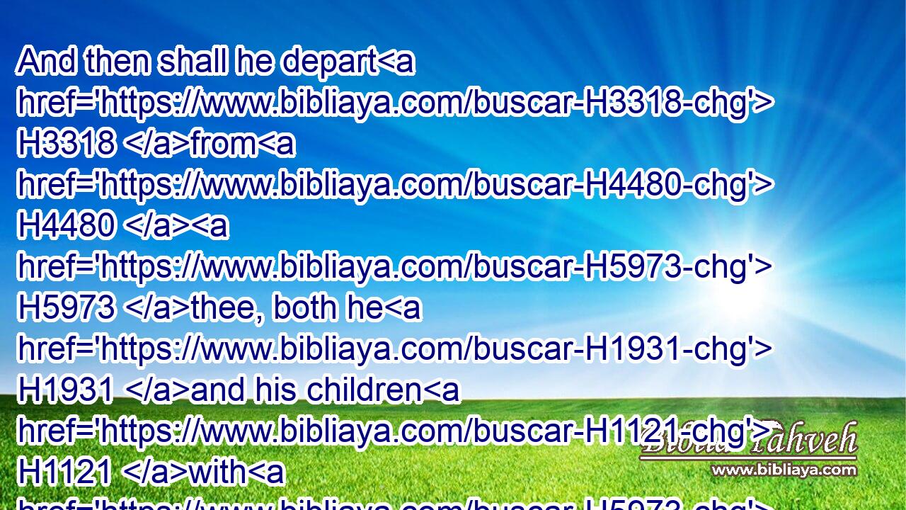 And then shall he depart H3318 from H4480  H5973 thee, both he H1931 and his children H1121 with H5973 him, and shall return H7725 unto H413 his own family, H4940 and unto H413 the possession H272 of his fathers H1 shall he return.H7725