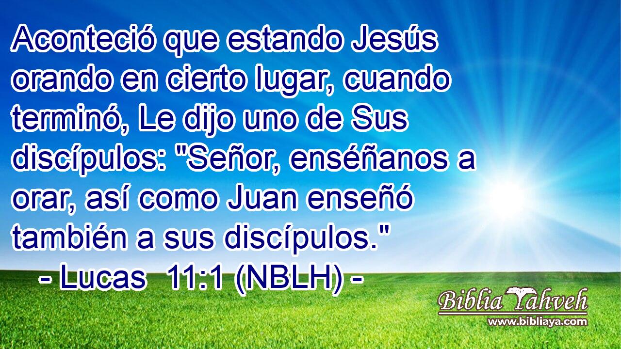  Aconteció que estando Jesús orando en cierto lugar, cuando terminó, Le dijo uno de Sus discípulos: 