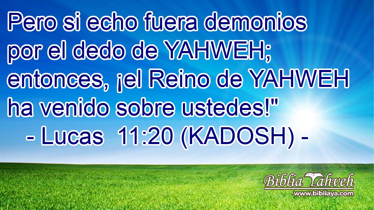  Pero si echo fuera demonios por el dedo de YAHWEH; entonces, ¡el Reino de YAHWEH ha venido sobre ustedes!