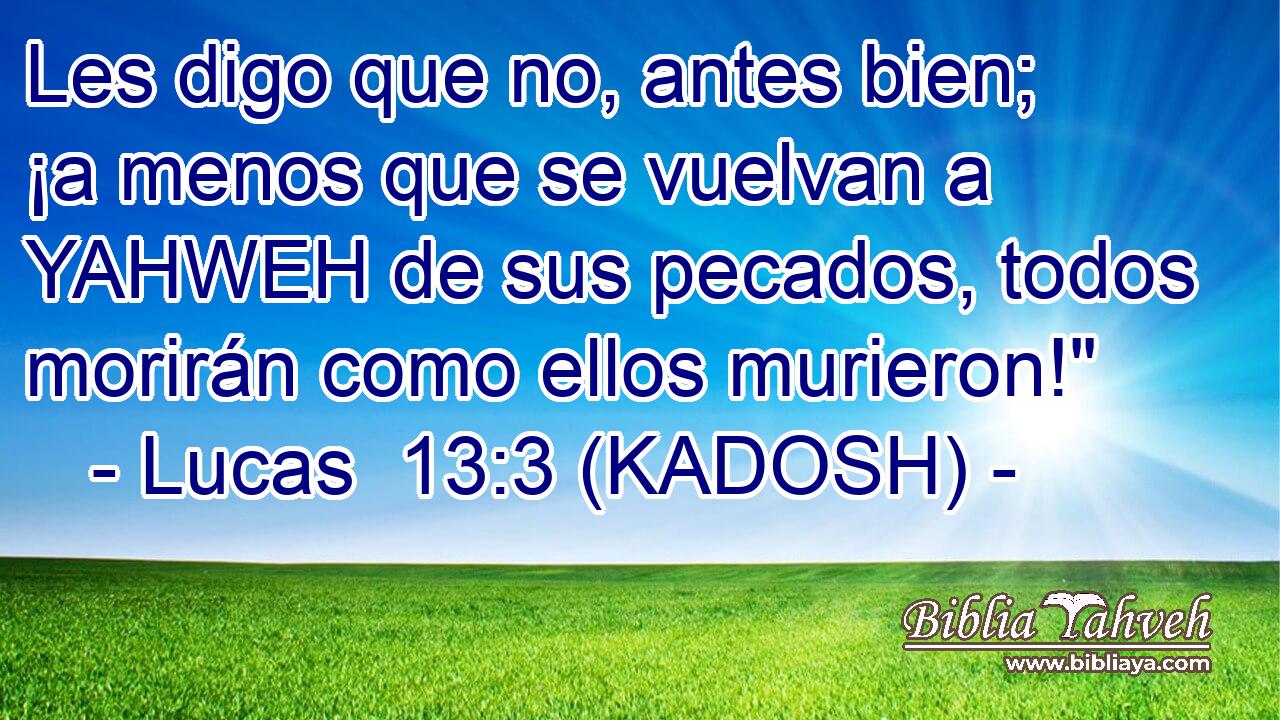  Les digo que no, antes bien; ¡a menos que se vuelvan a YAHWEH de sus pecados, todos morirán como ellos murieron!