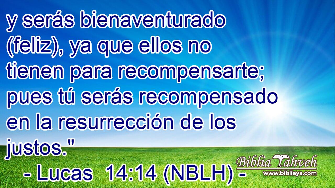 y serás bienaventurado (feliz), ya que ellos no tienen para recompensarte; pues tú serás recompensado en la resurrección de los justos.
