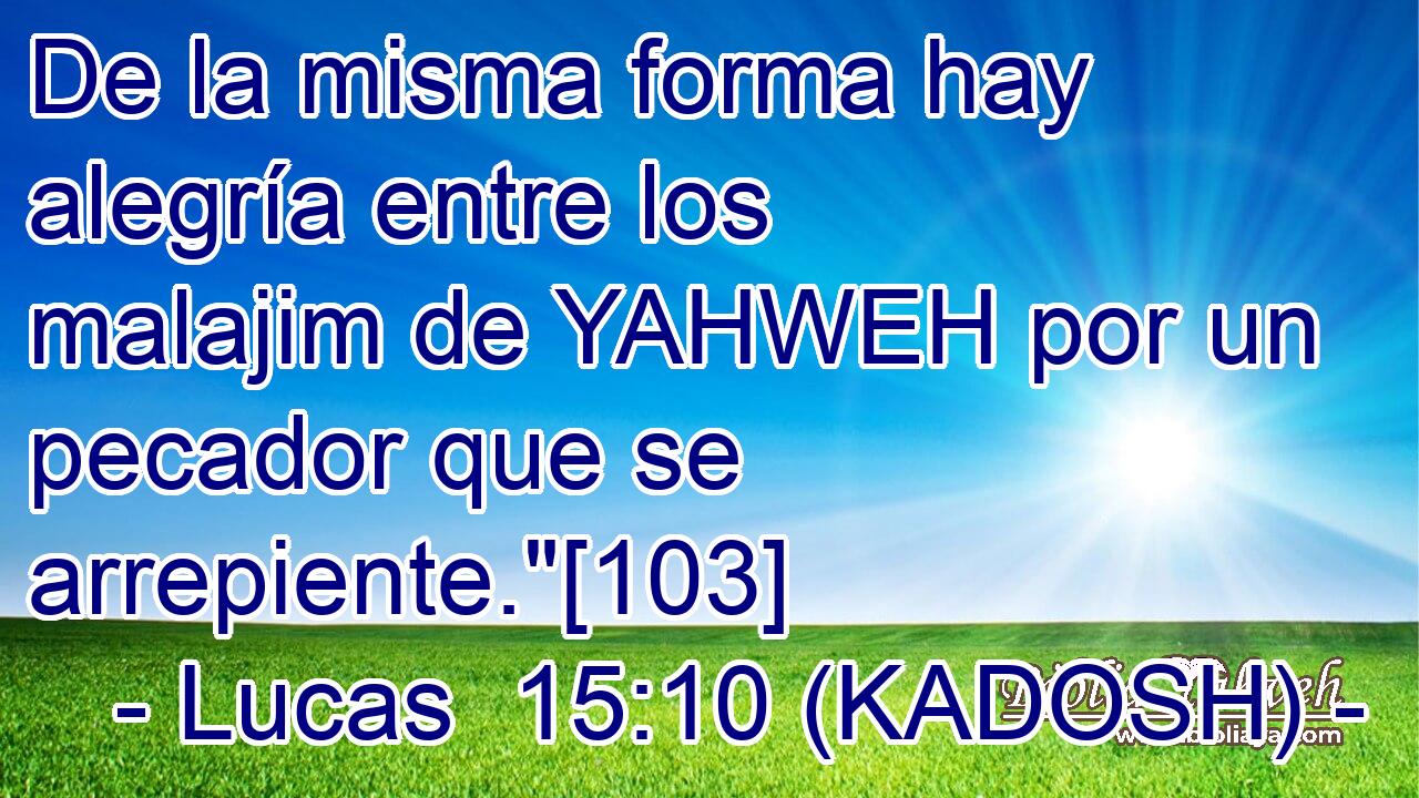  De la misma forma hay alegría entre los malajim de YAHWEH por un pecador que se arrepiente.