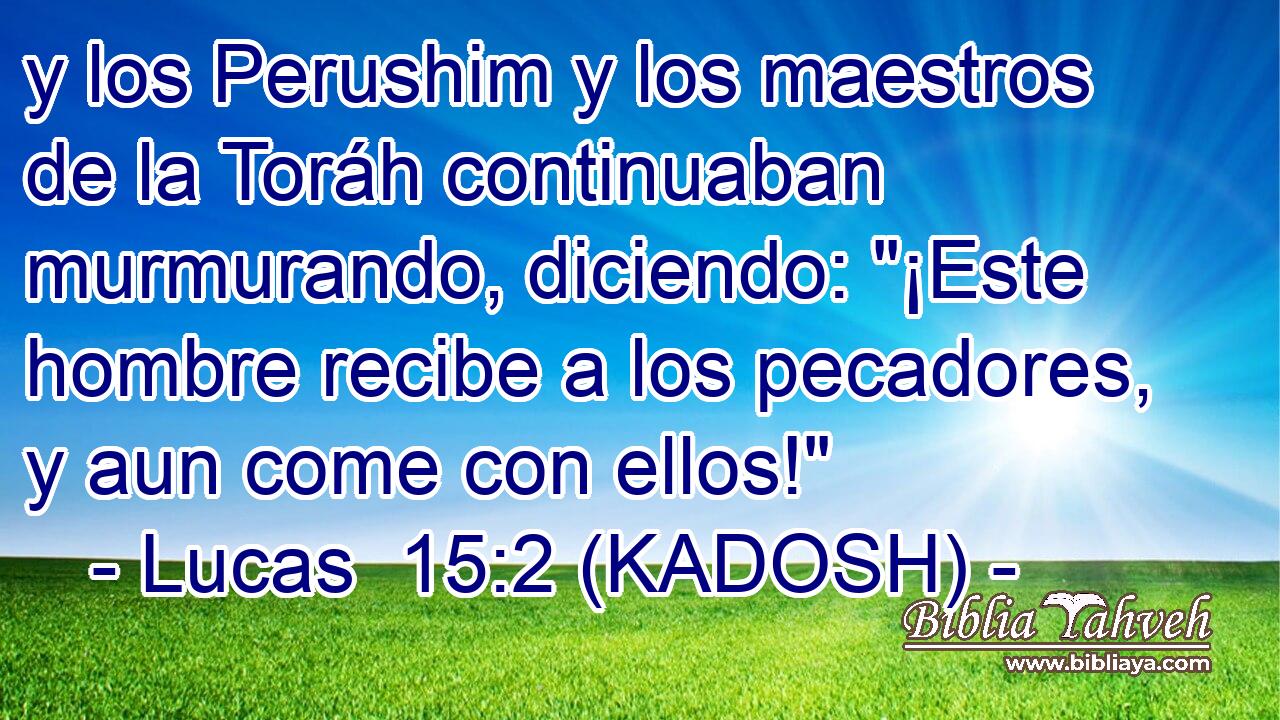 y los Perushim y los maestros de la Toráh continuaban murmurando, diciendo: 