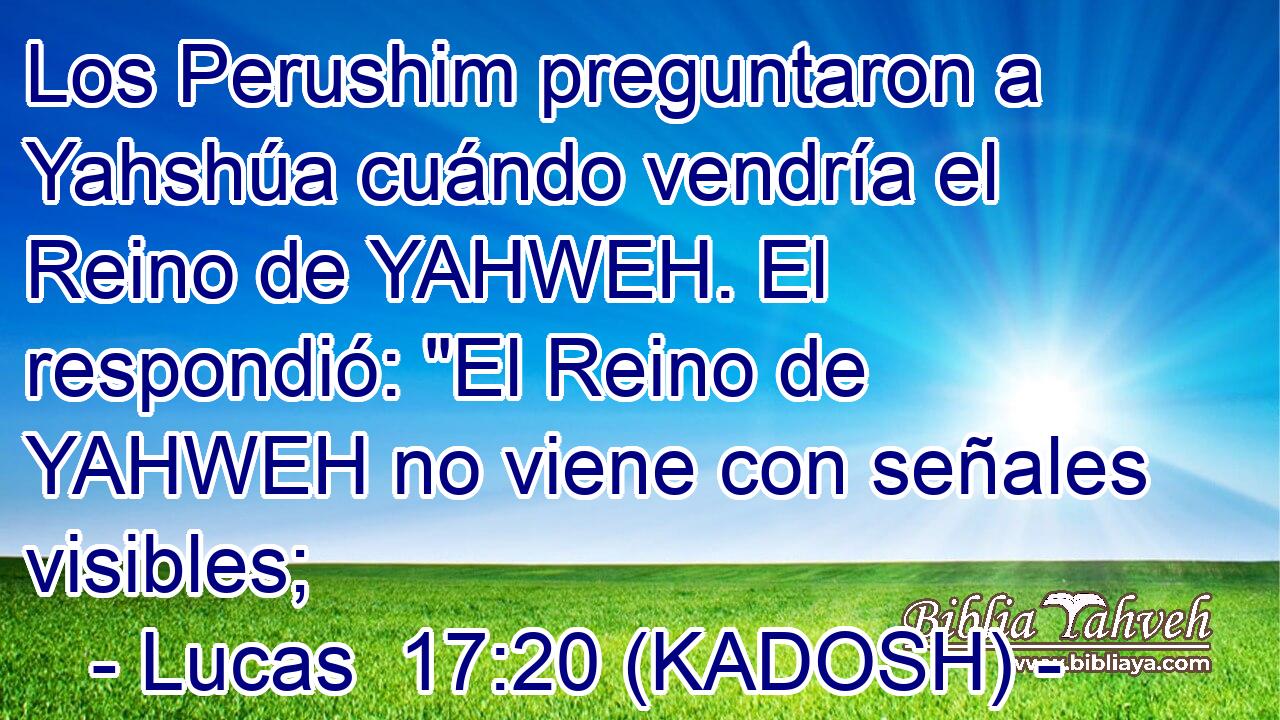  Los Perushim preguntaron a Yahshúa cuándo vendría el Reino de YAHWEH. El respondió: 