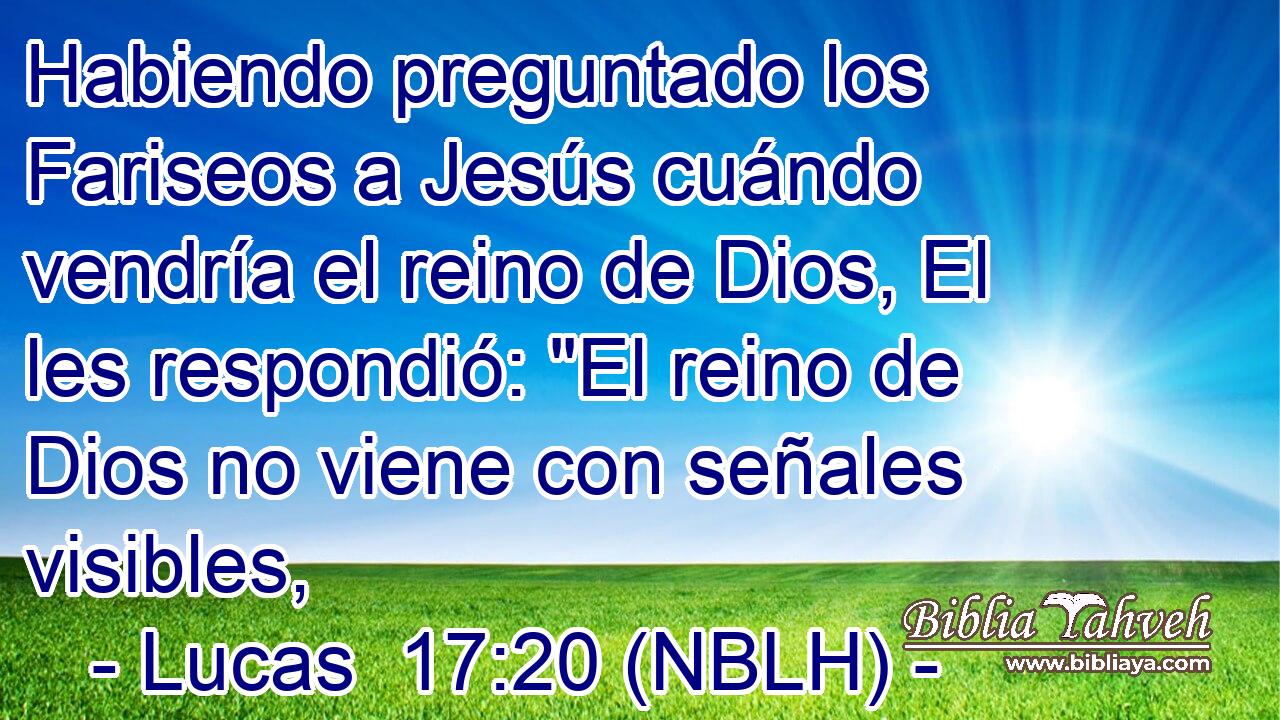  Habiendo preguntado los Fariseos a Jesús cuándo vendría el reino de Dios, El les respondió: 
