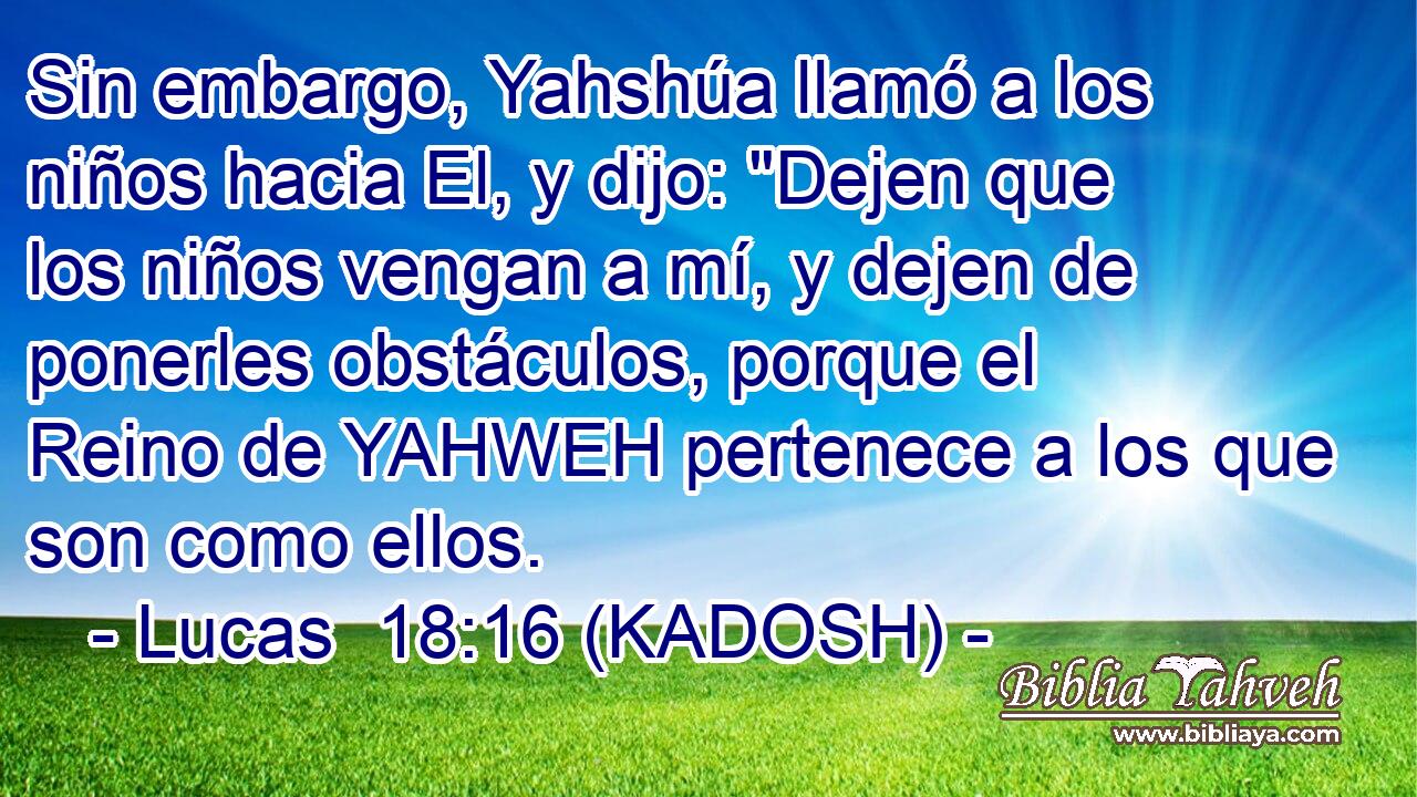  Sin embargo, Yahshúa llamó a los niños hacia El, y dijo: 