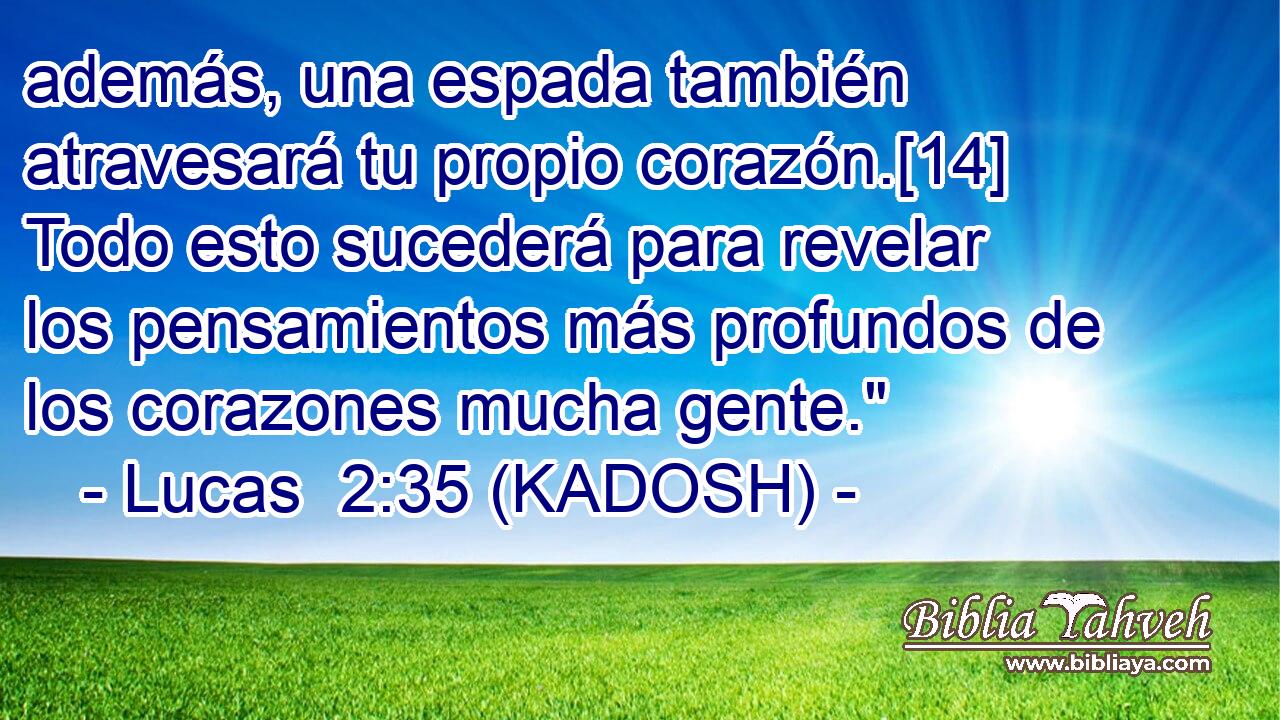  además, una espada también atravesará tu propio corazón.[14] Todo esto sucederá para revelar los pensamientos más profundos de los corazones mucha gente.