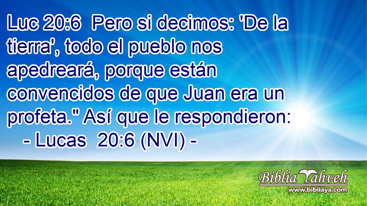 Luc 20:6  Pero si decimos: 'De la tierra', todo el pueblo nos apedreará, porque están convencidos de que Juan era un profeta.
