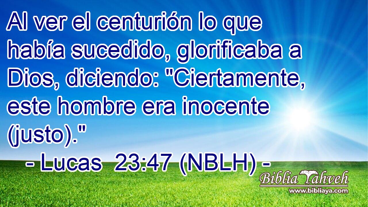  Al ver el centurión lo que había sucedido, glorificaba a Dios, diciendo: 