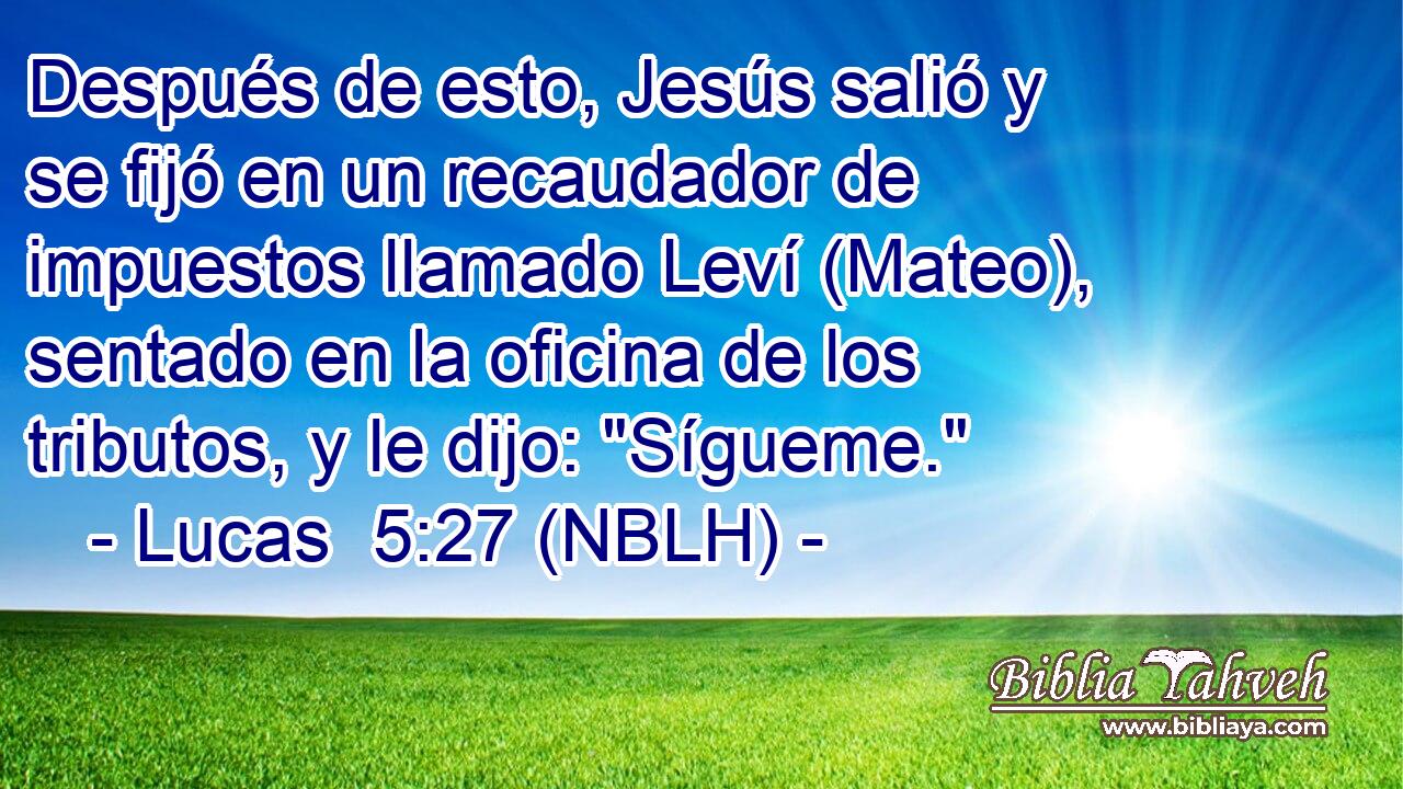  Después de esto, Jesús salió y se fijó en un recaudador de impuestos llamado Leví (Mateo), sentado en la oficina de los tributos, y le dijo: 