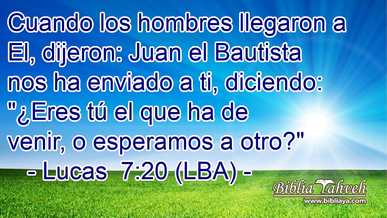 Cuando los hombres llegaron a El, dijeron: Juan el Bautista nos ha enviado a ti, diciendo: 