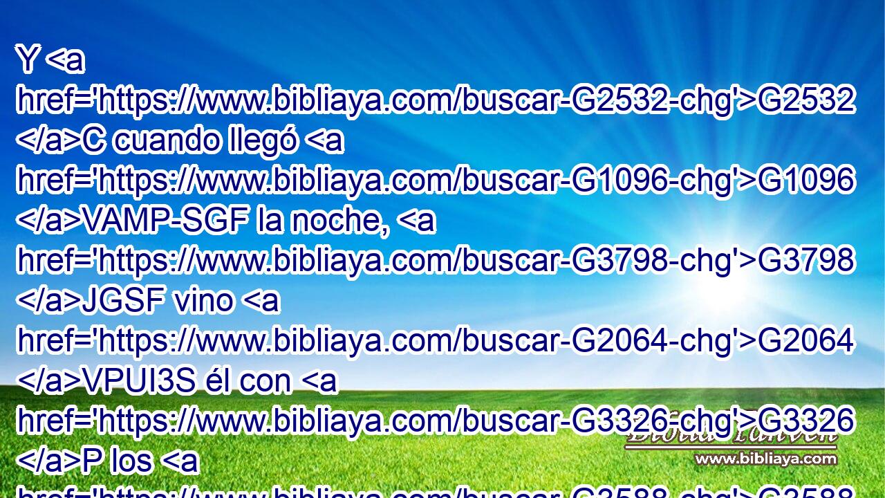 Y G2532 C cuando llegó G1096 VAMP-SGF la noche, G3798 JGSF vino G2064 VPUI3S él con G3326 P los G3588 DGPM doce. G1427 XN 