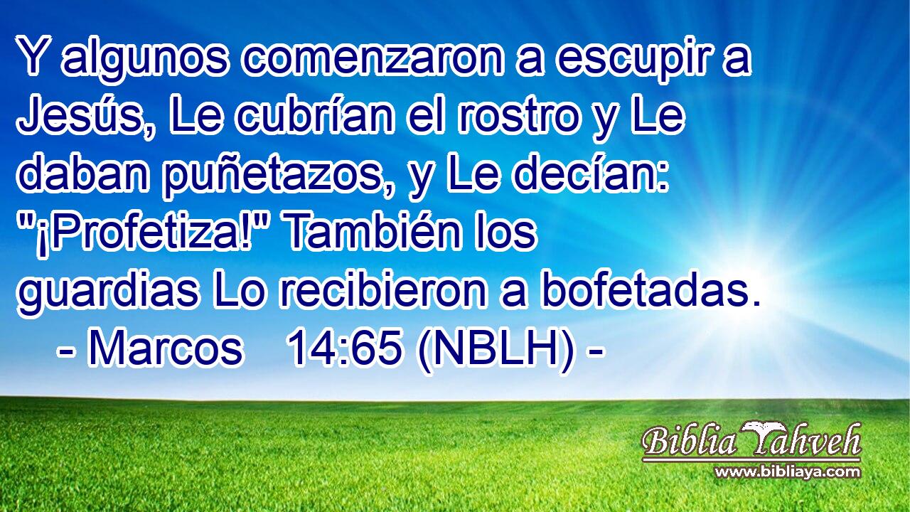  Y algunos comenzaron a escupir a Jesús, Le cubrían el rostro y Le daban puñetazos, y Le decían: 
