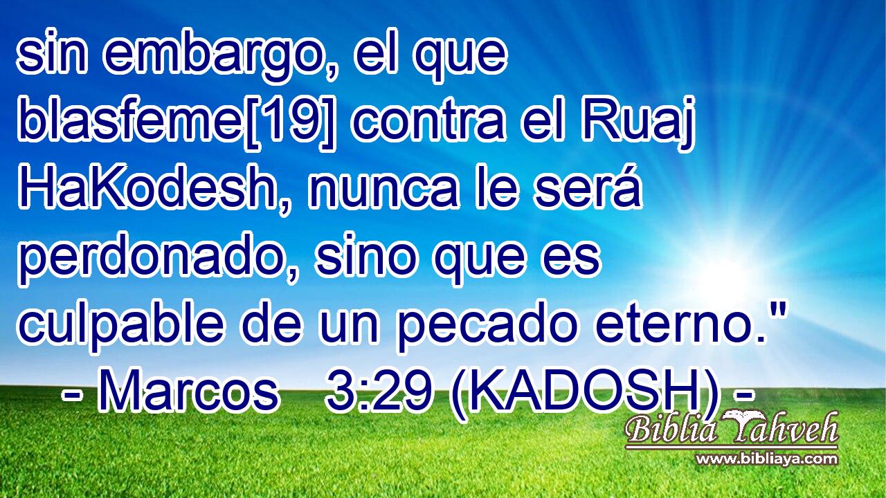  sin embargo, el que blasfeme[19] contra el Ruaj HaKodesh, nunca le será perdonado, sino que es culpable de un pecado eterno.