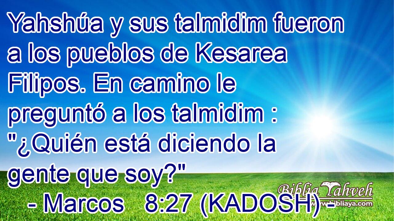  Yahshúa y sus talmidim fueron a los pueblos de Kesarea Filipos. En camino le preguntó a los talmidim : 
