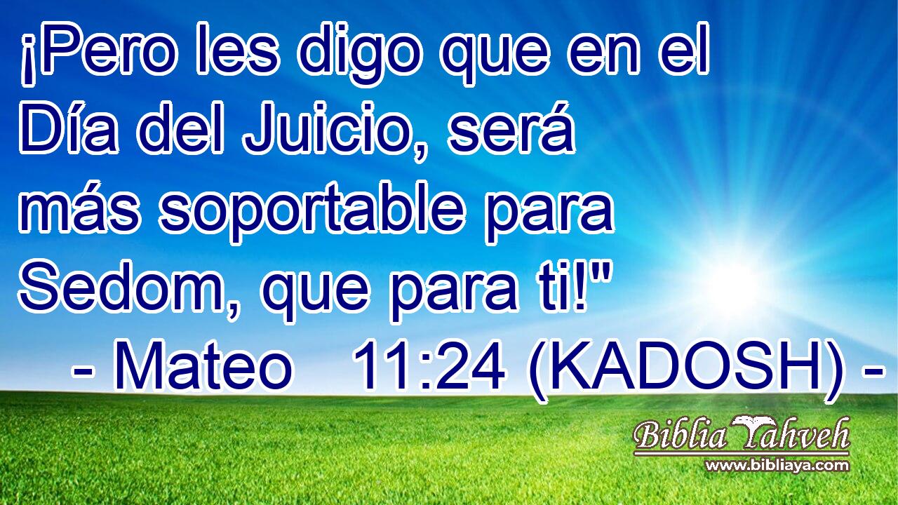  ¡Pero les digo que en el Día del Juicio, será más soportable para Sedom, que para ti!