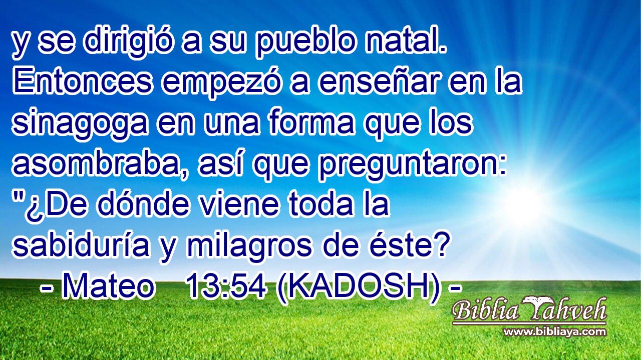  y se dirigió a su pueblo natal. Entonces empezó a enseñar en la sinagoga en una forma que los asombraba, así que preguntaron: 
