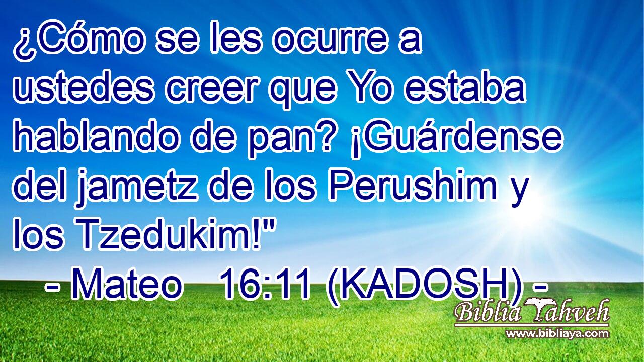  ¿Cómo se les ocurre a ustedes creer que Yo estaba hablando de pan? ¡Guárdense del jametz de los Perushim y los Tzedukim!