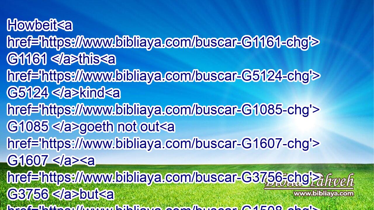 Howbeit G1161 this G5124 kind G1085 goeth not out G1607  G3756 but G1508 by G1722 prayer G4335 and G2532 fasting.G3521