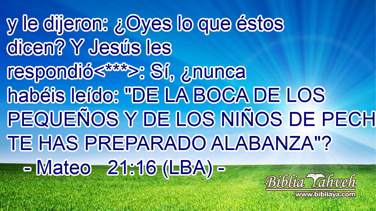y le dijeron: ¿Oyes lo que éstos dicen? Y Jesús les respondió: Sí, ¿nunca habéis leído: 