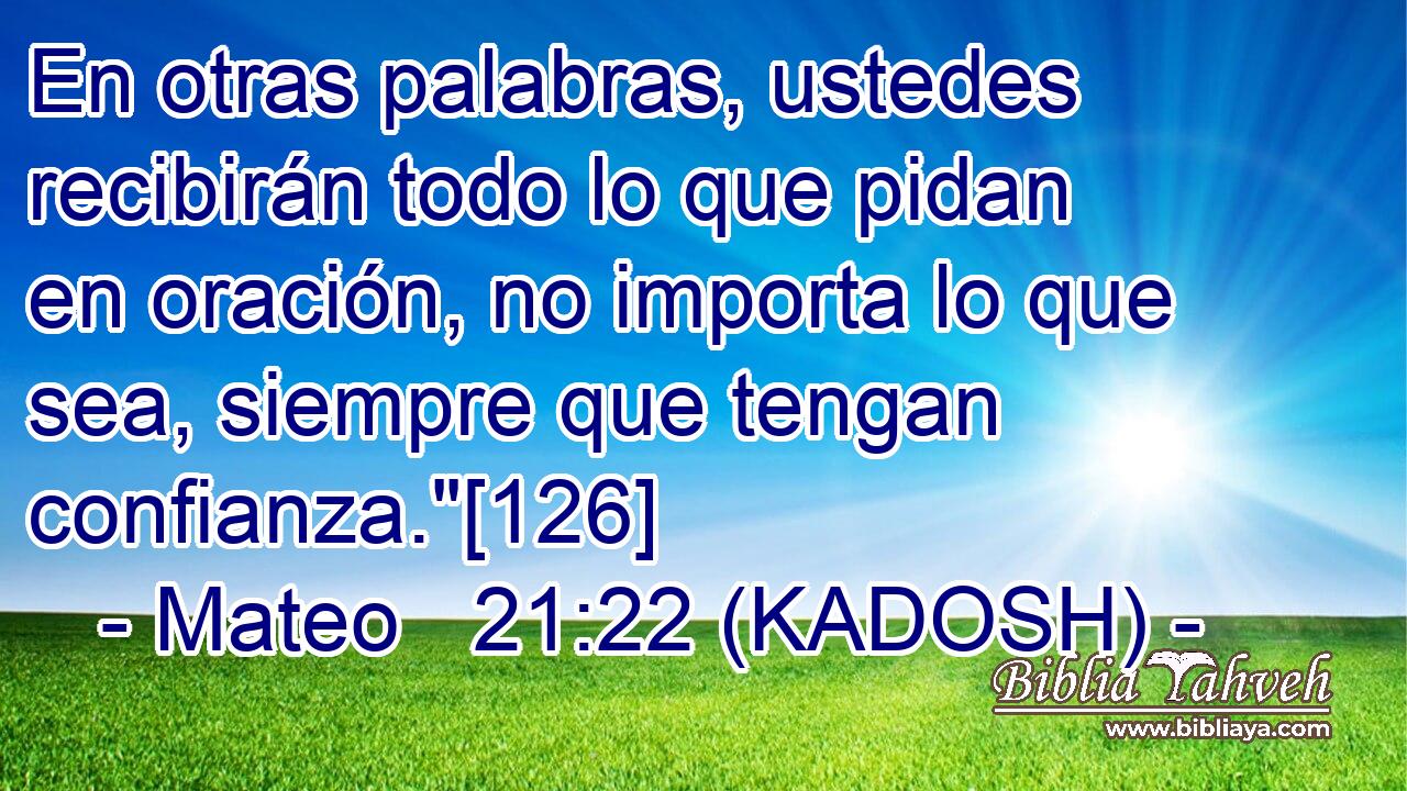  En otras palabras, ustedes recibirán todo lo que pidan en oración, no importa lo que sea, siempre que tengan confianza.