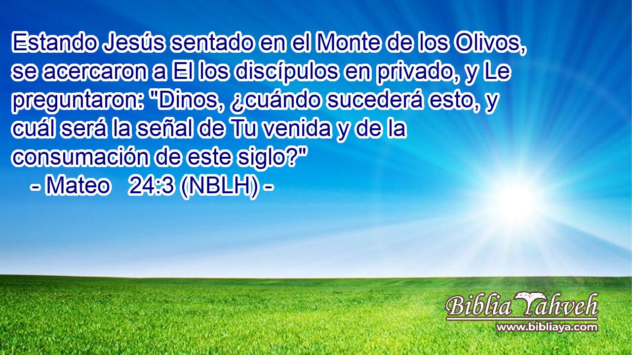  Estando Jesús sentado en el Monte de los Olivos, se acercaron a El los discípulos en privado, y Le preguntaron: 