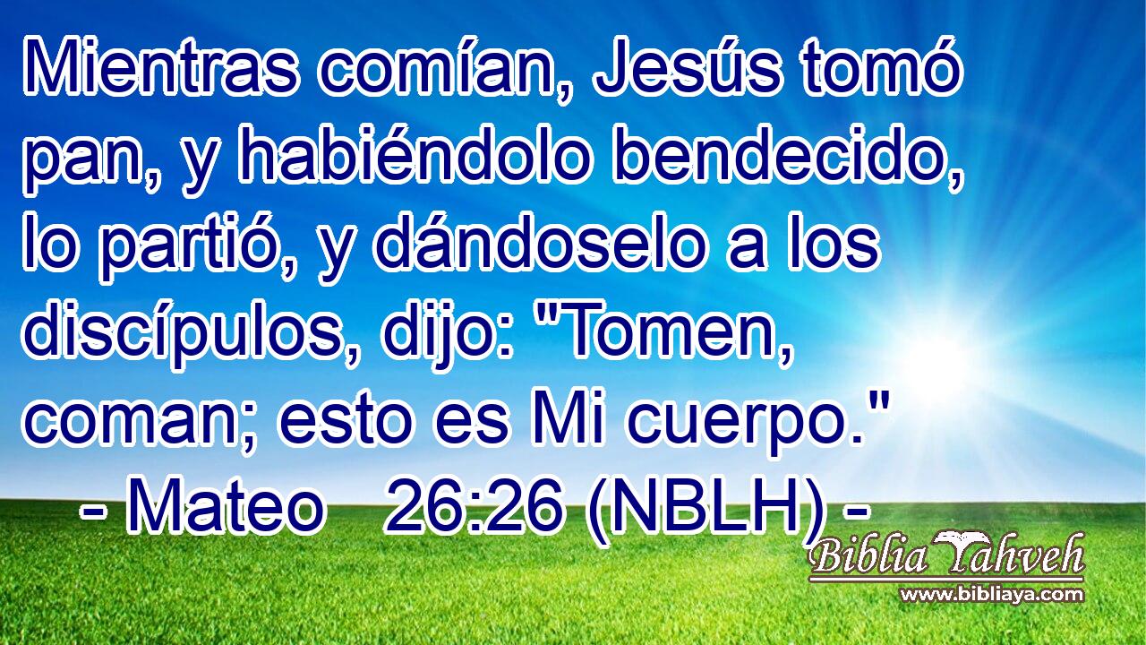  Mientras comían, Jesús tomó pan, y habiéndolo bendecido, lo partió, y dándoselo a los discípulos, dijo: 
