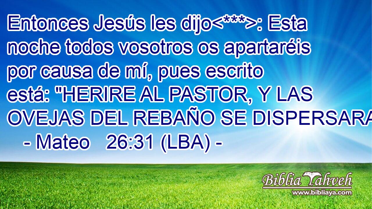 Entonces Jesús les dijo: Esta noche todos vosotros os apartaréis por causa de mí, pues escrito está: 