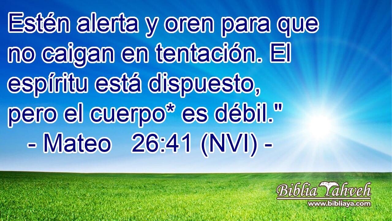  Estén alerta y oren para que no caigan en tentación. El espíritu está dispuesto, pero el cuerpo* es débil.