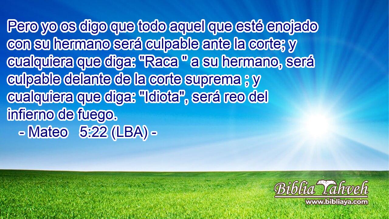 Pero yo os digo que todo aquel que esté enojado con su hermano será culpable ante la corte; y cualquiera que diga: 
