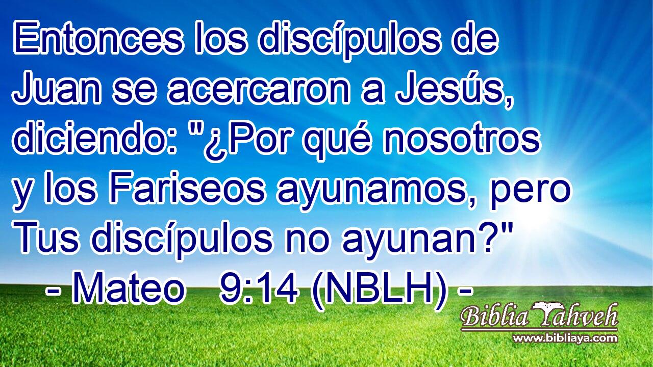  Entonces los discípulos de Juan se acercaron a Jesús, diciendo: 