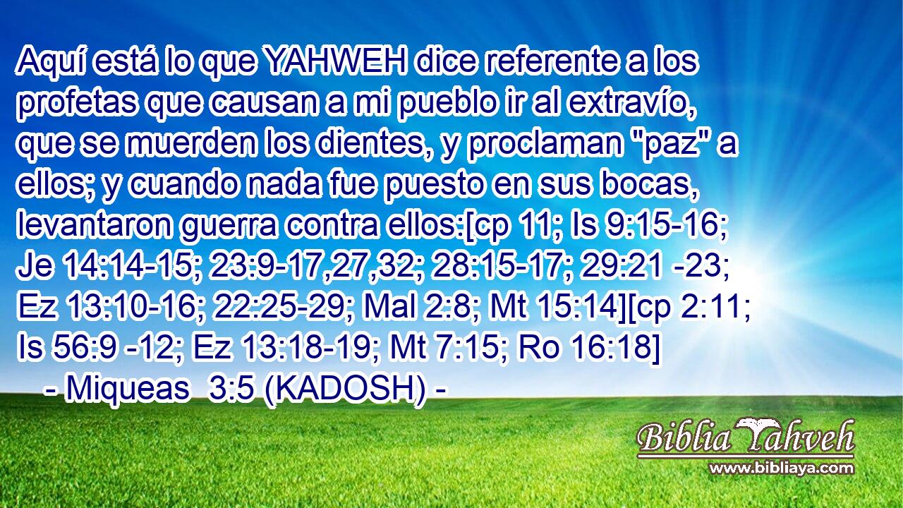  Aquí está lo que YAHWEH dice referente a los profetas que causan a mi pueblo ir al extravío, que se muerden los dientes, y proclaman 