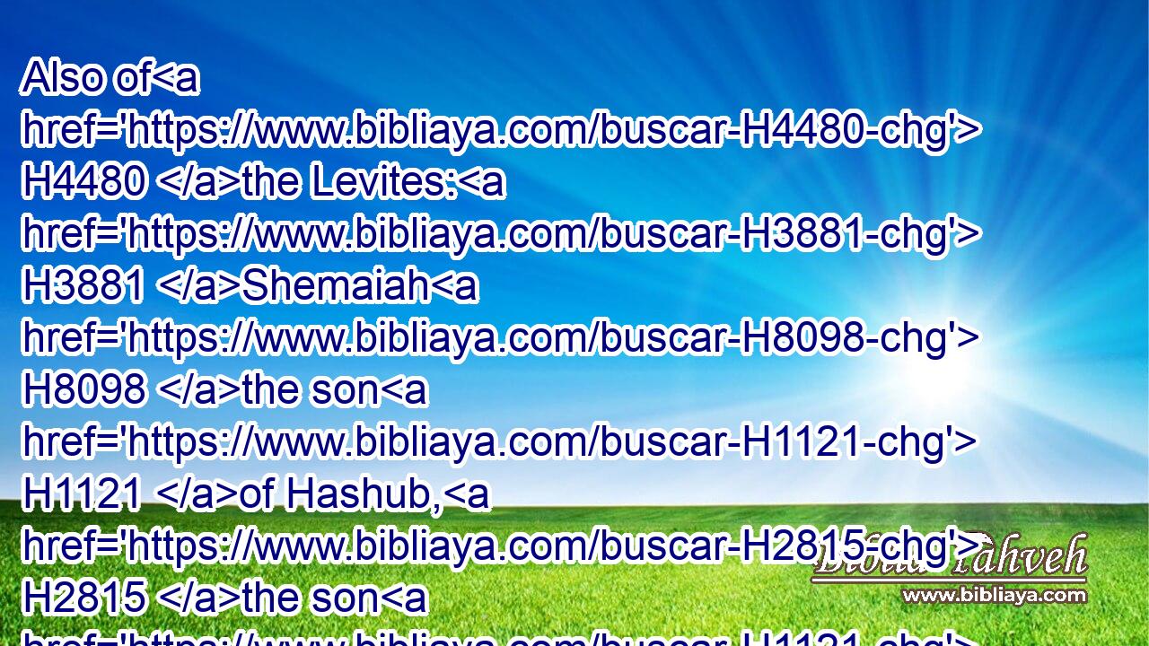 Also of H4480 the Levites: H3881 Shemaiah H8098 the son H1121 of Hashub, H2815 the son H1121 of Azrikam, H5840 the son H1121 of Hashabiah, H2811 the son H1121 of Bunni;H1138