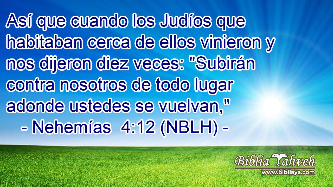  Así que cuando los Judíos que habitaban cerca de ellos vinieron y nos dijeron diez veces: 