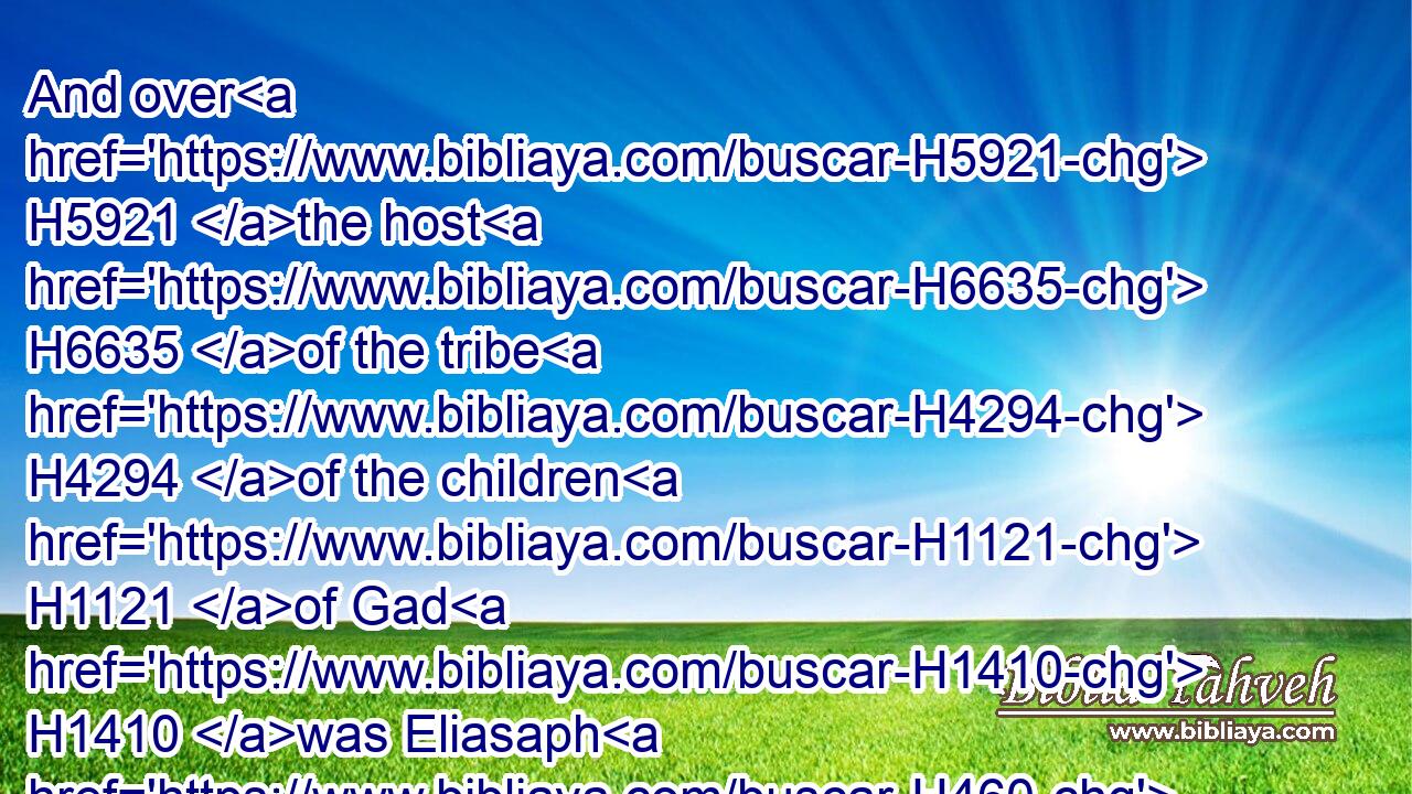 And over H5921 the host H6635 of the tribe H4294 of the children H1121 of Gad H1410 was Eliasaph H460 the son H1121 of Deuel.H1845