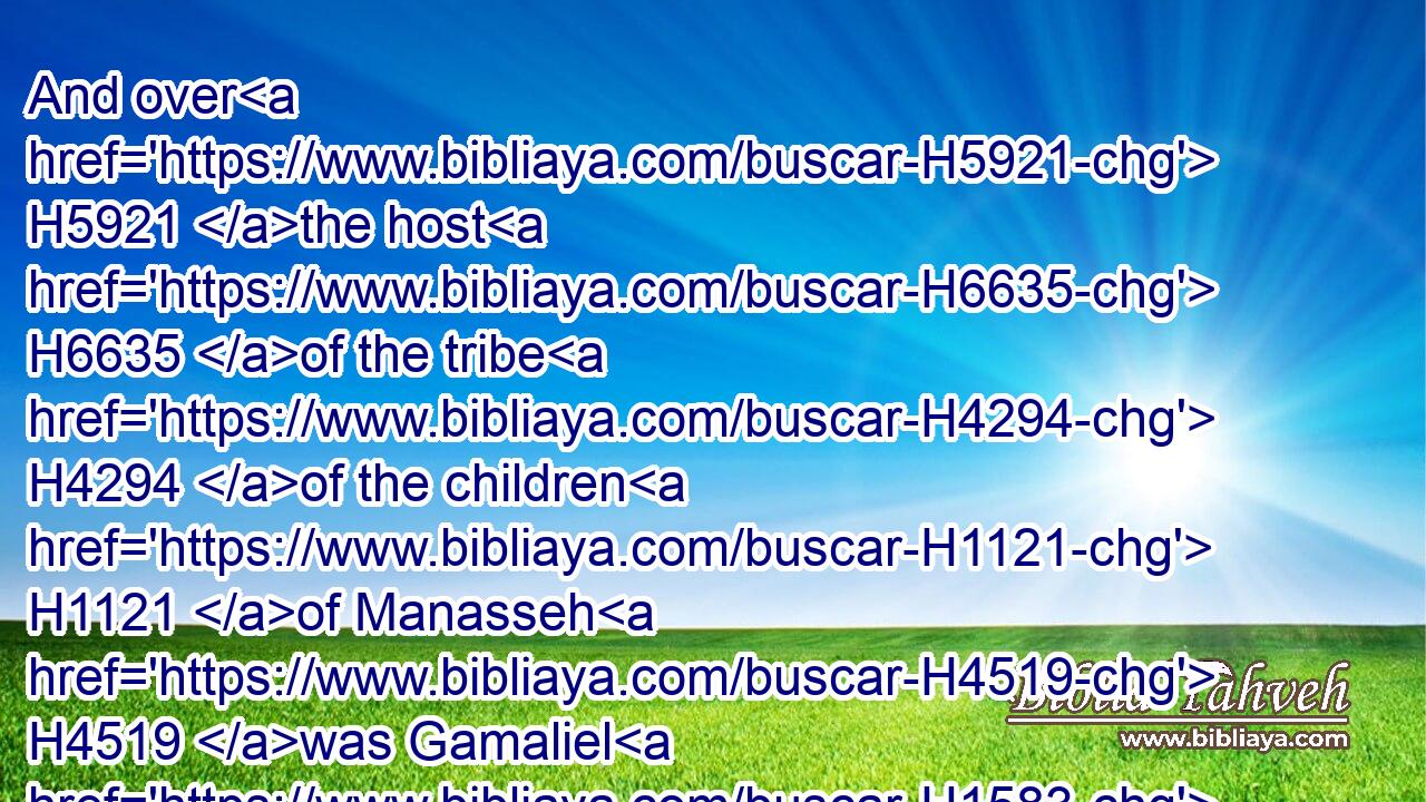 And over H5921 the host H6635 of the tribe H4294 of the children H1121 of Manasseh H4519 was Gamaliel H1583 the son H1121 of Pedahzur.H6301