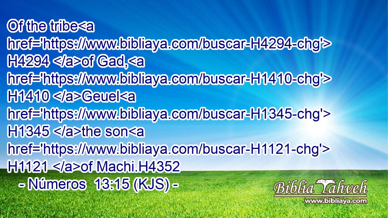 Of the tribe H4294 of Gad, H1410 Geuel H1345 the son H1121 of Machi.H4352