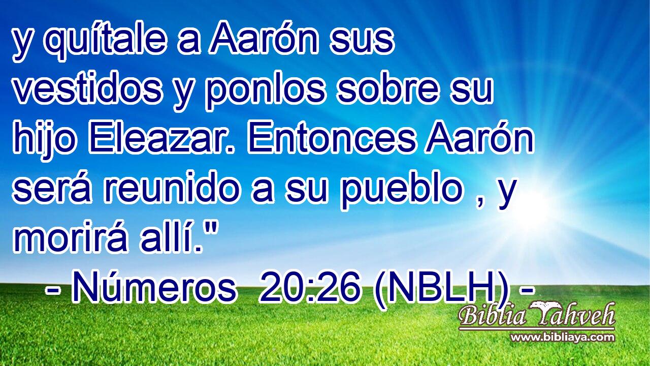  y quítale a Aarón sus vestidos y ponlos sobre su hijo Eleazar. Entonces Aarón será reunido a su pueblo , y morirá allí.