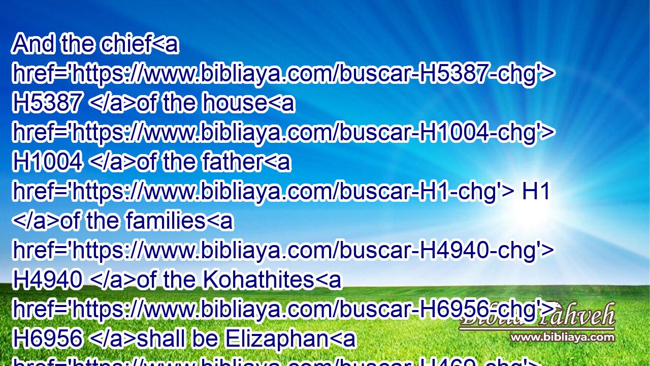 And the chief H5387 of the house H1004 of the father H1 of the families H4940 of the Kohathites H6956 shall be Elizaphan H469 the son H1121 of Uzziel.H5816