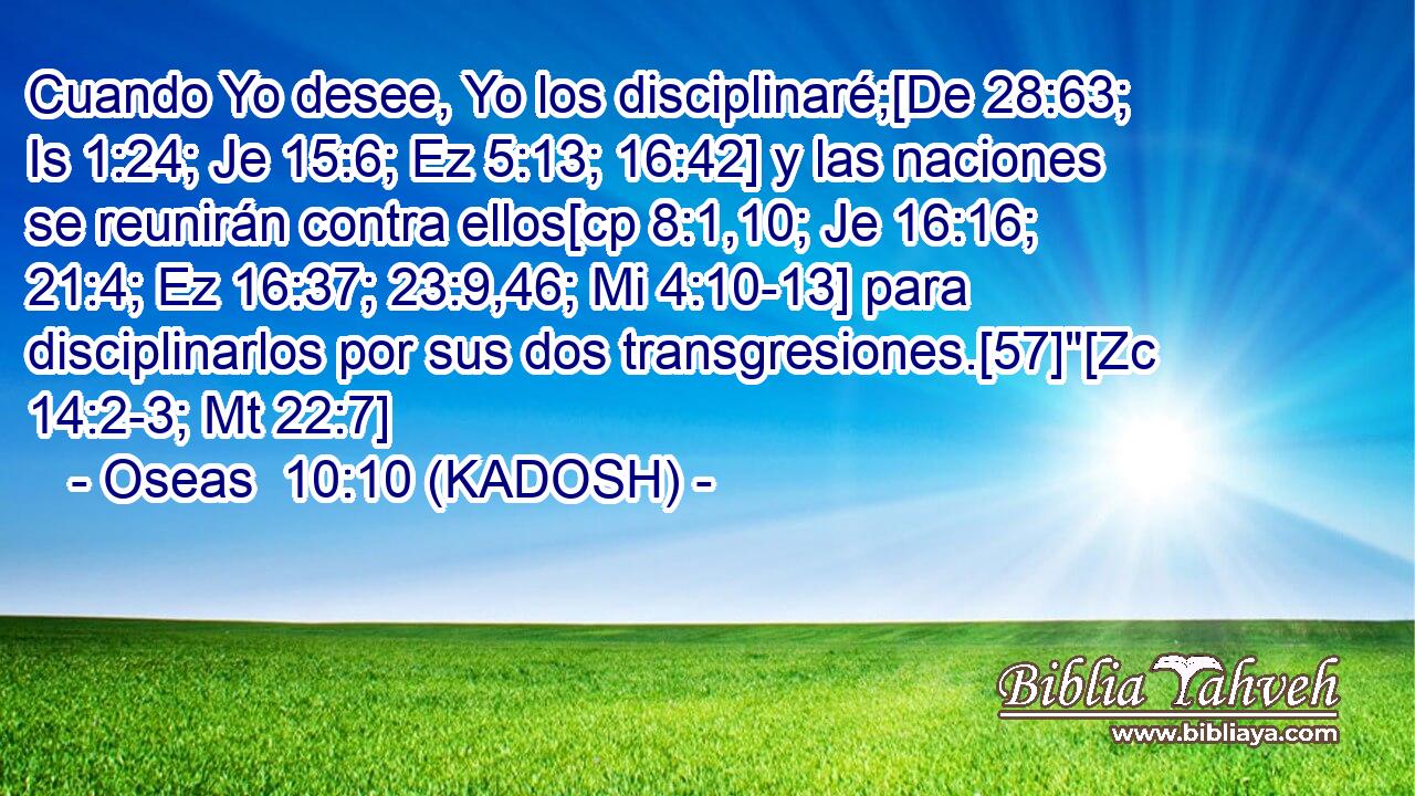  Cuando Yo desee, Yo los disciplinaré;[De 28:63; Is 1:24; Je 15:6; Ez 5:13; 16:42] y las naciones se reunirán contra ellos[cp 8:1,10; Je 16:16; 21:4; Ez 16:37; 23:9,46; Mi 4:10-13] para disciplinarlos por sus dos transgresiones.[57]