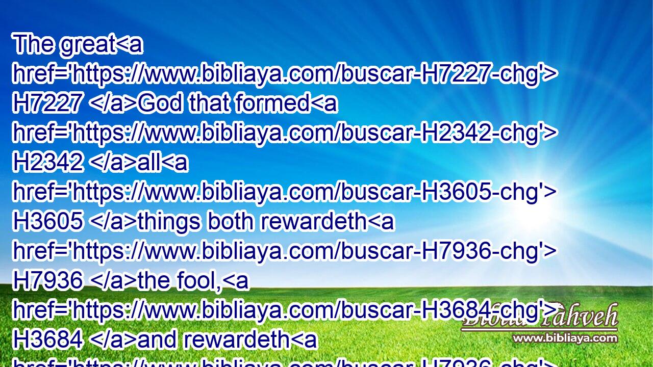 The great H7227 God that formed H2342 all H3605 things both rewardeth H7936 the fool, H3684 and rewardeth H7936 transgressors.H5674